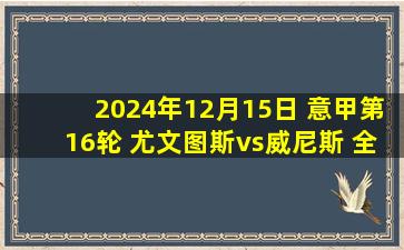 2024年12月15日 意甲第16轮 尤文图斯vs威尼斯 全场录像